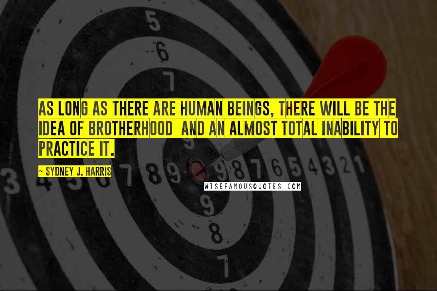 Sydney J. Harris Quotes: As long as there are human beings, there will be the idea of brotherhood  and an almost total inability to practice it.