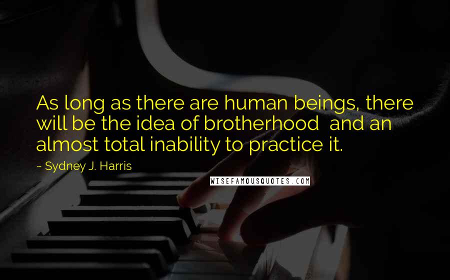 Sydney J. Harris Quotes: As long as there are human beings, there will be the idea of brotherhood  and an almost total inability to practice it.