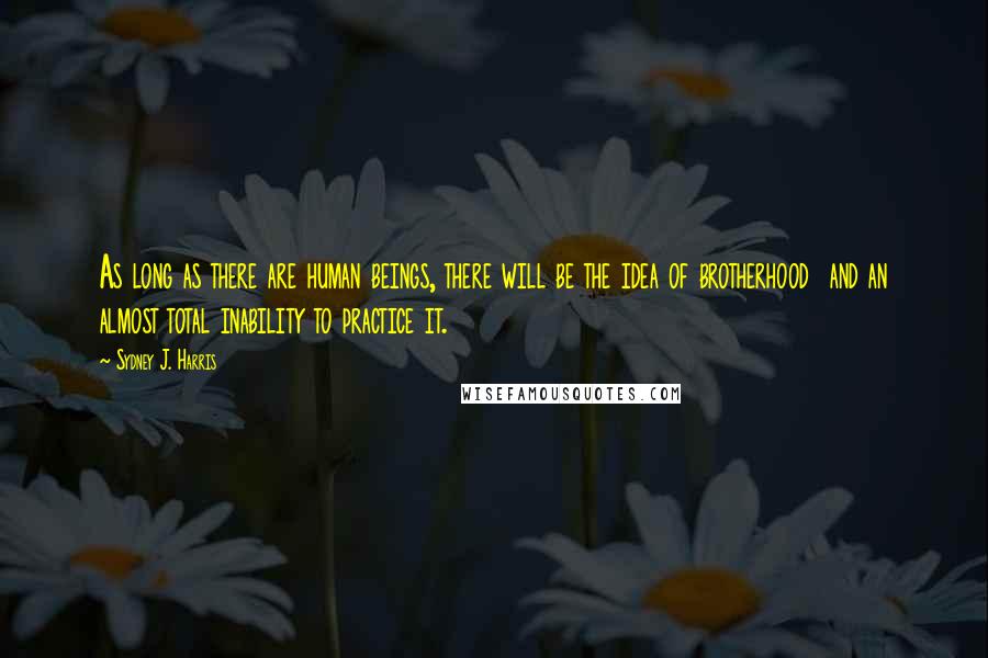 Sydney J. Harris Quotes: As long as there are human beings, there will be the idea of brotherhood  and an almost total inability to practice it.