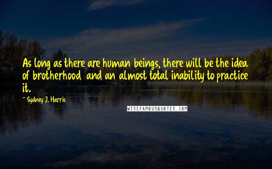 Sydney J. Harris Quotes: As long as there are human beings, there will be the idea of brotherhood  and an almost total inability to practice it.