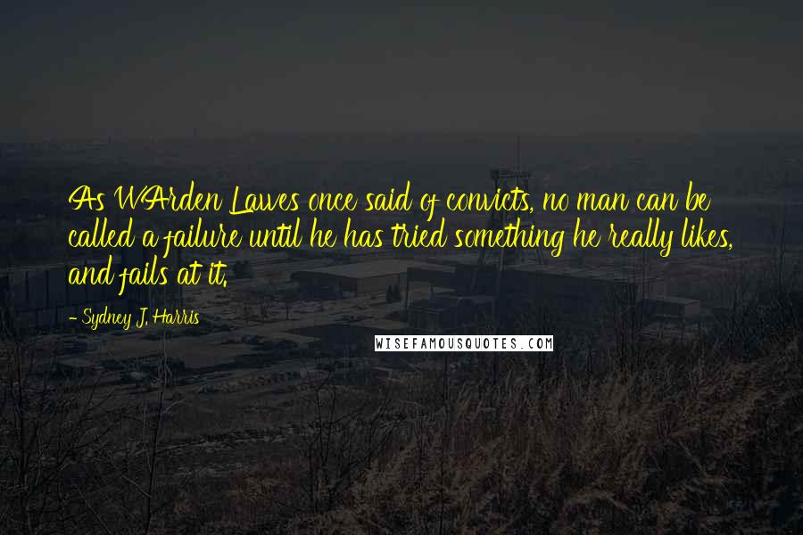 Sydney J. Harris Quotes: As WArden Lawes once said of convicts, no man can be called a failure until he has tried something he really likes, and fails at it.