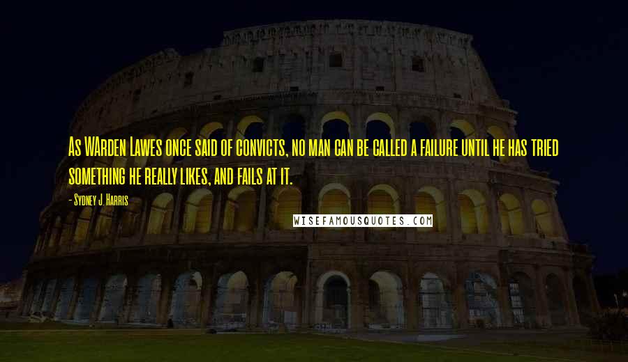 Sydney J. Harris Quotes: As WArden Lawes once said of convicts, no man can be called a failure until he has tried something he really likes, and fails at it.