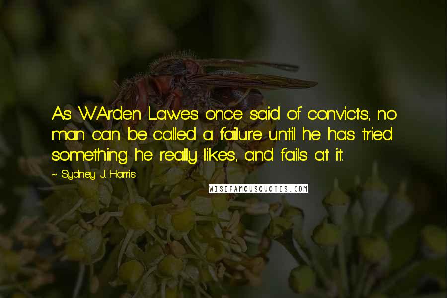 Sydney J. Harris Quotes: As WArden Lawes once said of convicts, no man can be called a failure until he has tried something he really likes, and fails at it.