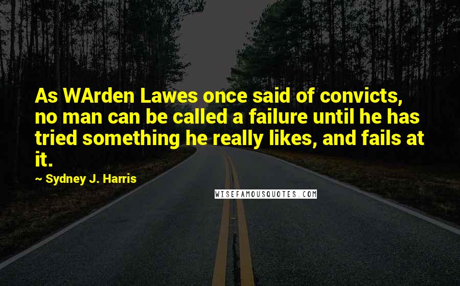 Sydney J. Harris Quotes: As WArden Lawes once said of convicts, no man can be called a failure until he has tried something he really likes, and fails at it.