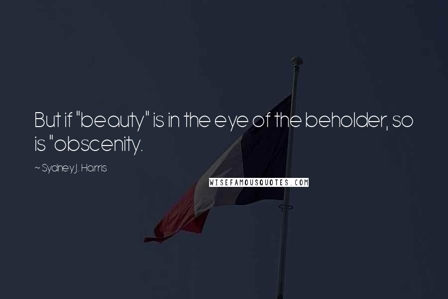 Sydney J. Harris Quotes: But if "beauty" is in the eye of the beholder, so is "obscenity.