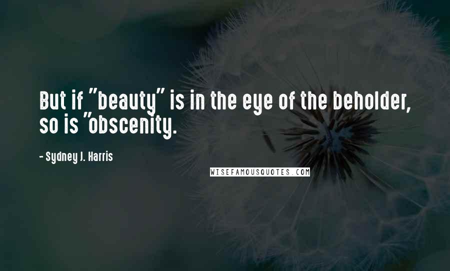 Sydney J. Harris Quotes: But if "beauty" is in the eye of the beholder, so is "obscenity.