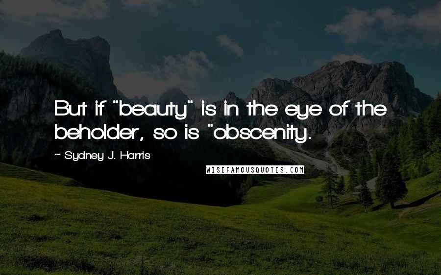 Sydney J. Harris Quotes: But if "beauty" is in the eye of the beholder, so is "obscenity.