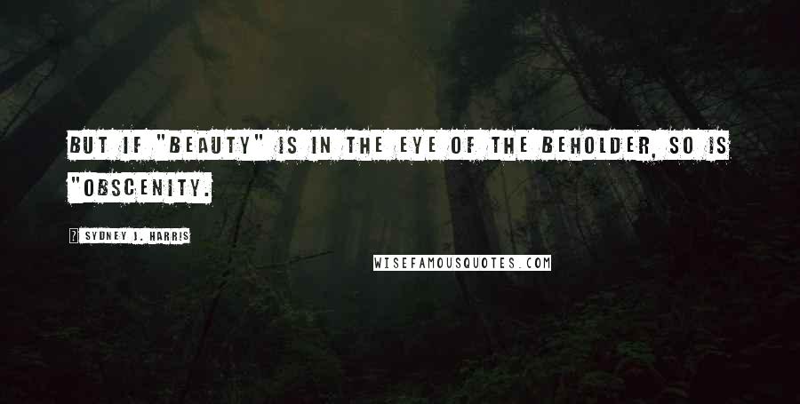 Sydney J. Harris Quotes: But if "beauty" is in the eye of the beholder, so is "obscenity.