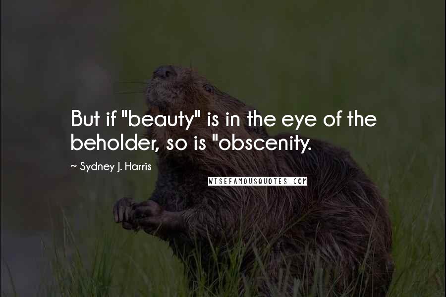 Sydney J. Harris Quotes: But if "beauty" is in the eye of the beholder, so is "obscenity.