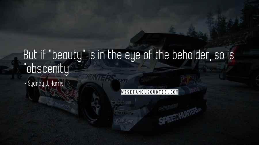 Sydney J. Harris Quotes: But if "beauty" is in the eye of the beholder, so is "obscenity.