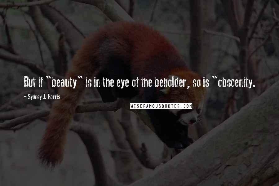 Sydney J. Harris Quotes: But if "beauty" is in the eye of the beholder, so is "obscenity.