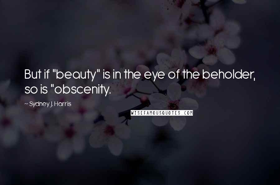 Sydney J. Harris Quotes: But if "beauty" is in the eye of the beholder, so is "obscenity.