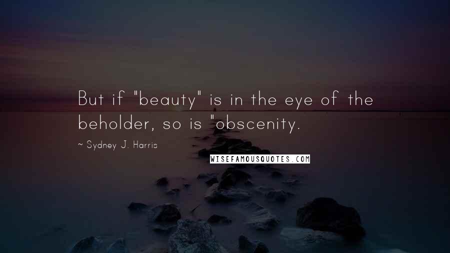 Sydney J. Harris Quotes: But if "beauty" is in the eye of the beholder, so is "obscenity.