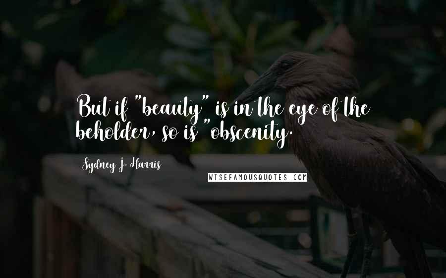 Sydney J. Harris Quotes: But if "beauty" is in the eye of the beholder, so is "obscenity.