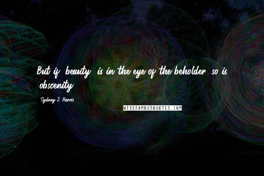 Sydney J. Harris Quotes: But if "beauty" is in the eye of the beholder, so is "obscenity.