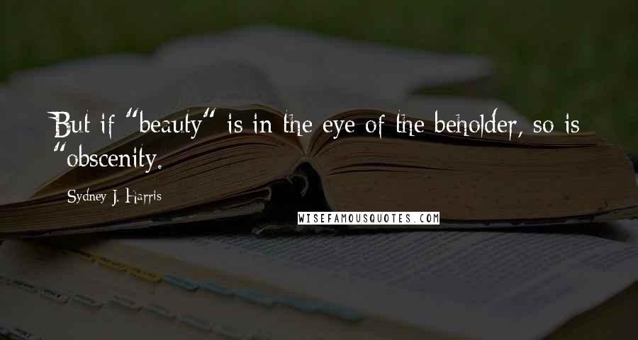 Sydney J. Harris Quotes: But if "beauty" is in the eye of the beholder, so is "obscenity.