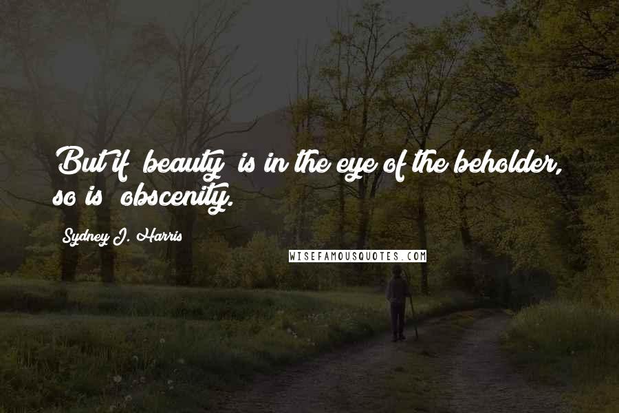 Sydney J. Harris Quotes: But if "beauty" is in the eye of the beholder, so is "obscenity.