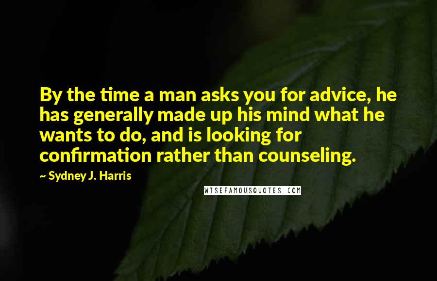 Sydney J. Harris Quotes: By the time a man asks you for advice, he has generally made up his mind what he wants to do, and is looking for confirmation rather than counseling.