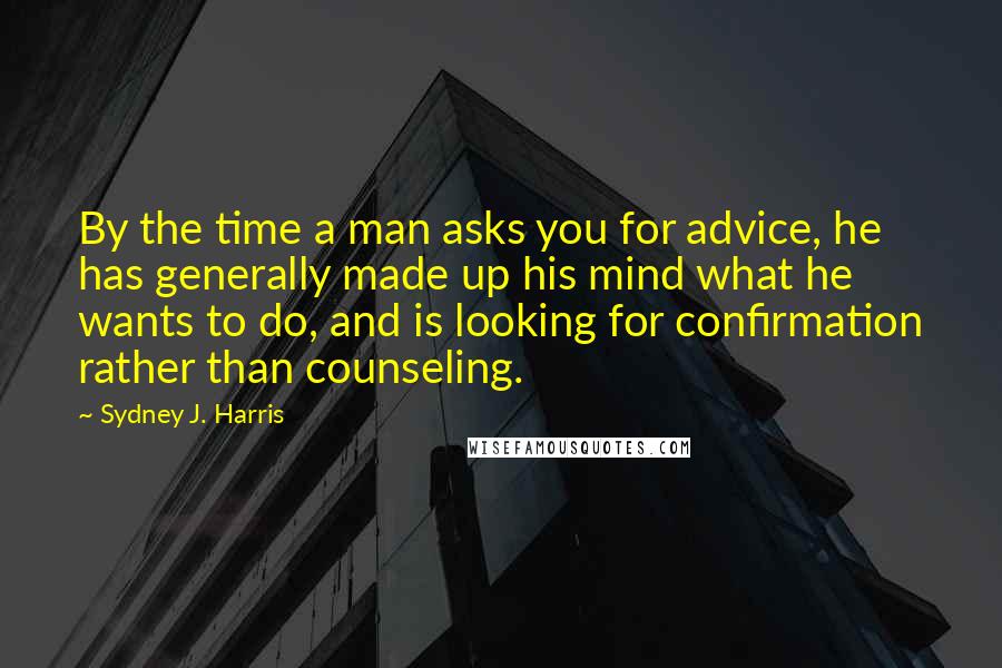 Sydney J. Harris Quotes: By the time a man asks you for advice, he has generally made up his mind what he wants to do, and is looking for confirmation rather than counseling.