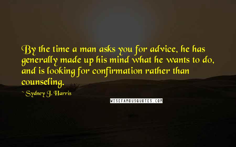 Sydney J. Harris Quotes: By the time a man asks you for advice, he has generally made up his mind what he wants to do, and is looking for confirmation rather than counseling.