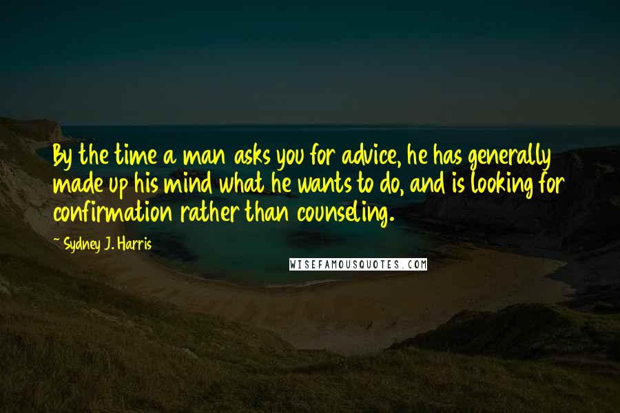 Sydney J. Harris Quotes: By the time a man asks you for advice, he has generally made up his mind what he wants to do, and is looking for confirmation rather than counseling.