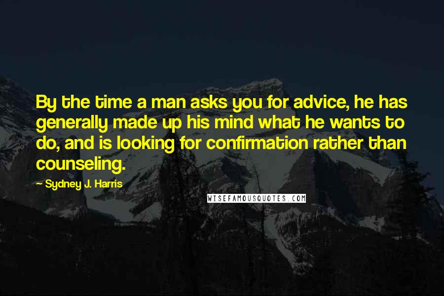 Sydney J. Harris Quotes: By the time a man asks you for advice, he has generally made up his mind what he wants to do, and is looking for confirmation rather than counseling.