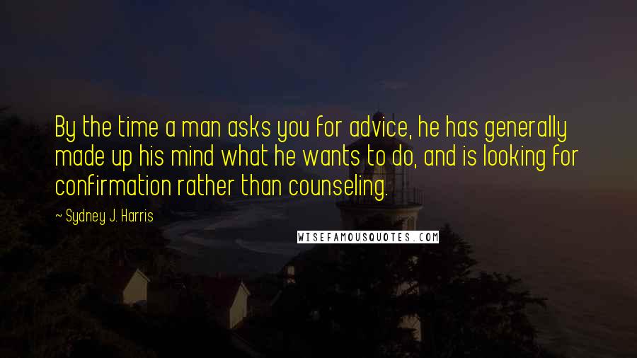 Sydney J. Harris Quotes: By the time a man asks you for advice, he has generally made up his mind what he wants to do, and is looking for confirmation rather than counseling.