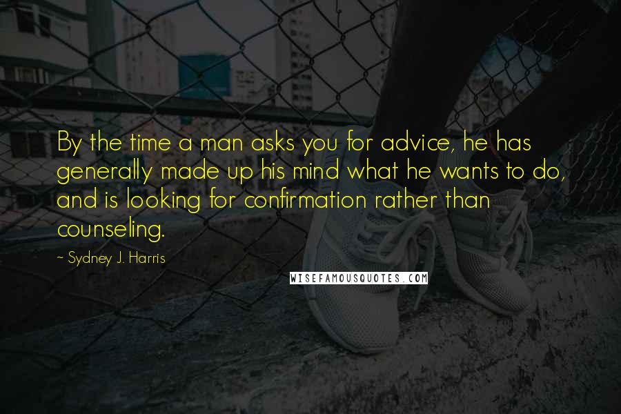 Sydney J. Harris Quotes: By the time a man asks you for advice, he has generally made up his mind what he wants to do, and is looking for confirmation rather than counseling.