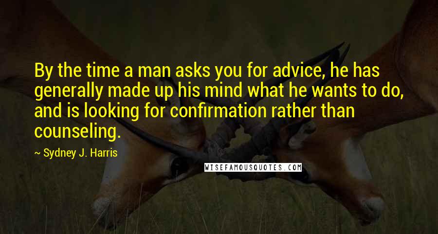 Sydney J. Harris Quotes: By the time a man asks you for advice, he has generally made up his mind what he wants to do, and is looking for confirmation rather than counseling.