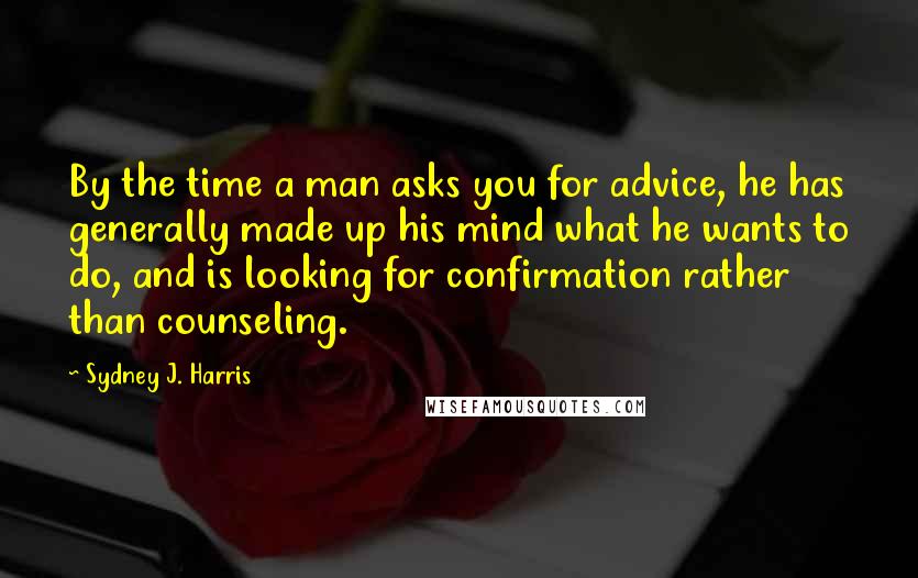 Sydney J. Harris Quotes: By the time a man asks you for advice, he has generally made up his mind what he wants to do, and is looking for confirmation rather than counseling.