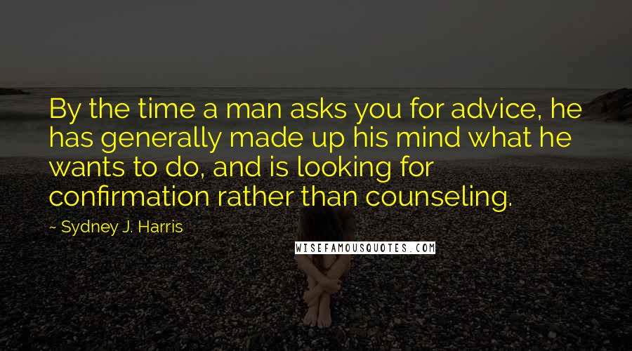 Sydney J. Harris Quotes: By the time a man asks you for advice, he has generally made up his mind what he wants to do, and is looking for confirmation rather than counseling.