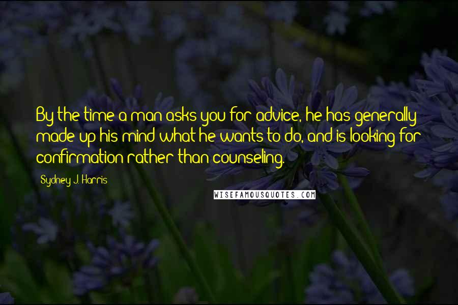 Sydney J. Harris Quotes: By the time a man asks you for advice, he has generally made up his mind what he wants to do, and is looking for confirmation rather than counseling.