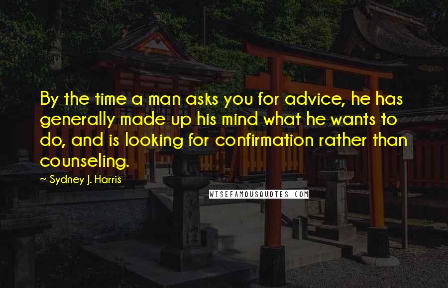 Sydney J. Harris Quotes: By the time a man asks you for advice, he has generally made up his mind what he wants to do, and is looking for confirmation rather than counseling.