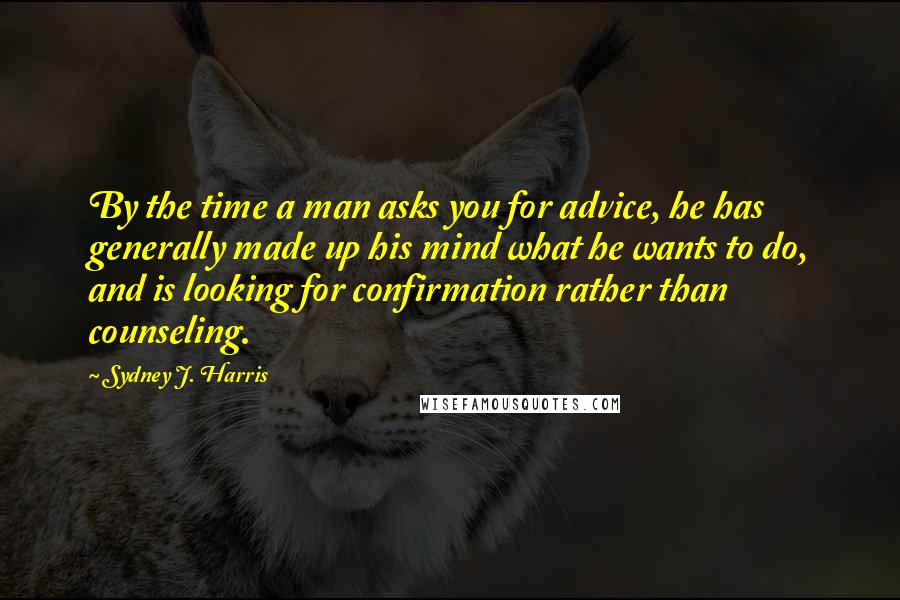 Sydney J. Harris Quotes: By the time a man asks you for advice, he has generally made up his mind what he wants to do, and is looking for confirmation rather than counseling.