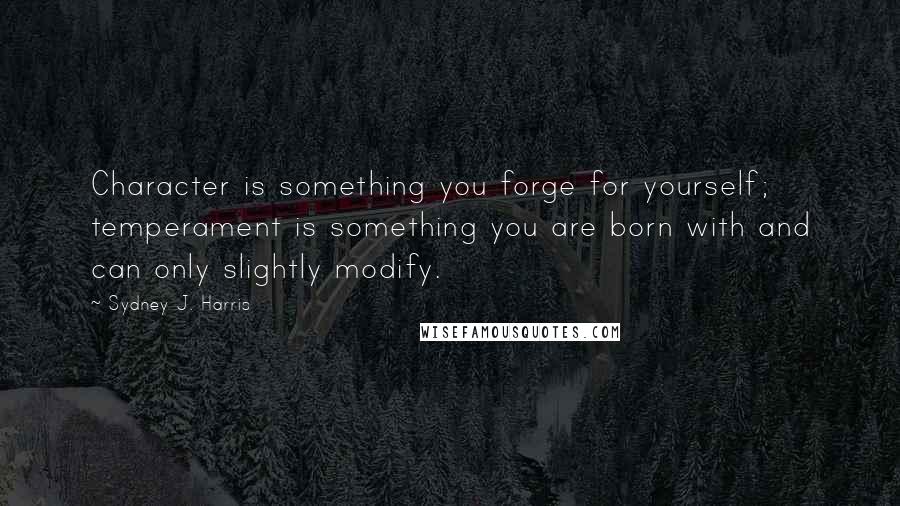 Sydney J. Harris Quotes: Character is something you forge for yourself; temperament is something you are born with and can only slightly modify.