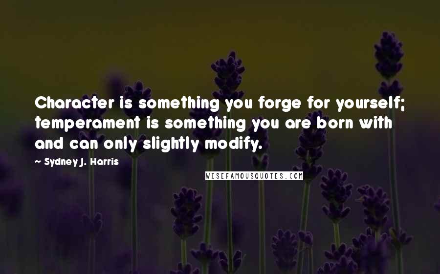 Sydney J. Harris Quotes: Character is something you forge for yourself; temperament is something you are born with and can only slightly modify.