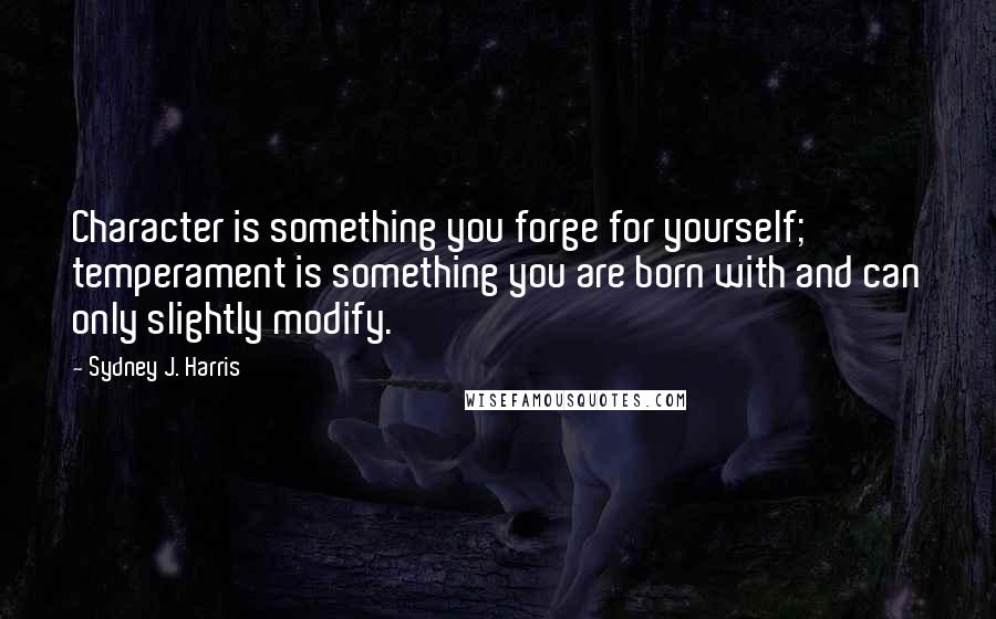Sydney J. Harris Quotes: Character is something you forge for yourself; temperament is something you are born with and can only slightly modify.