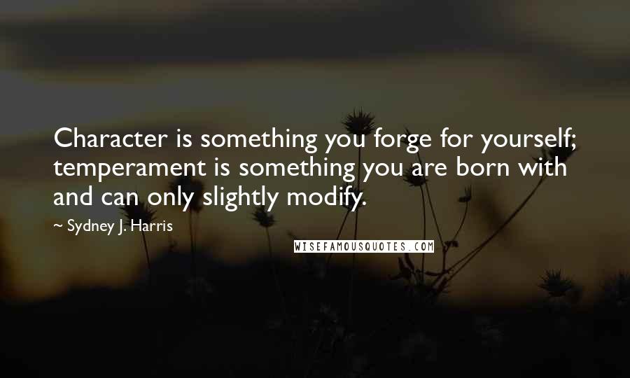 Sydney J. Harris Quotes: Character is something you forge for yourself; temperament is something you are born with and can only slightly modify.