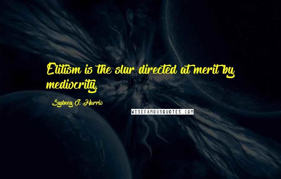 Sydney J. Harris Quotes: Elitism is the slur directed at merit by mediocrity.