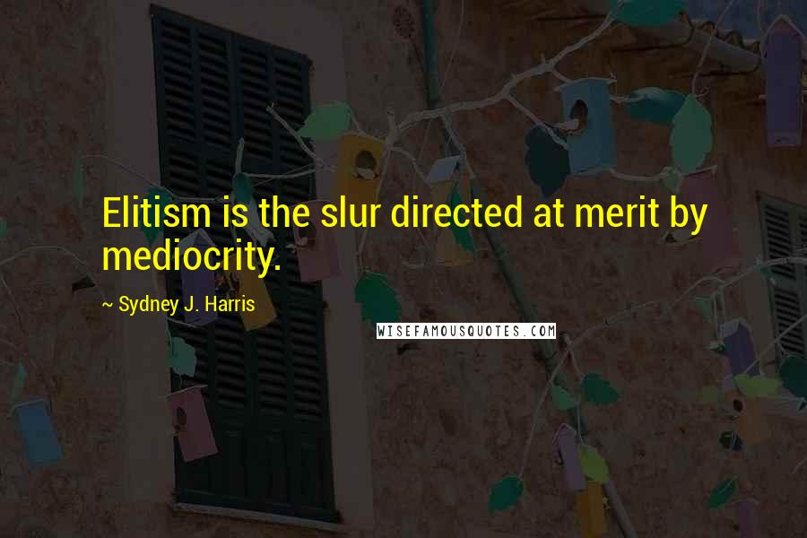 Sydney J. Harris Quotes: Elitism is the slur directed at merit by mediocrity.