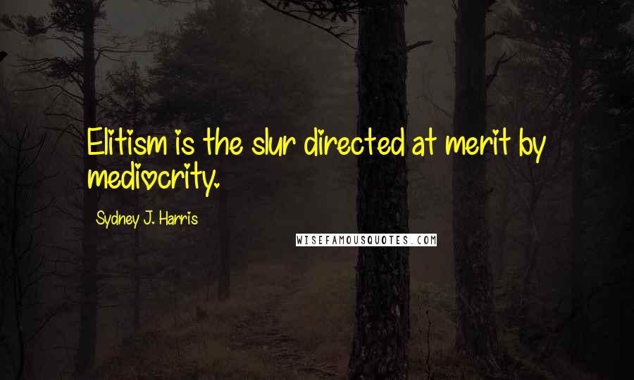 Sydney J. Harris Quotes: Elitism is the slur directed at merit by mediocrity.