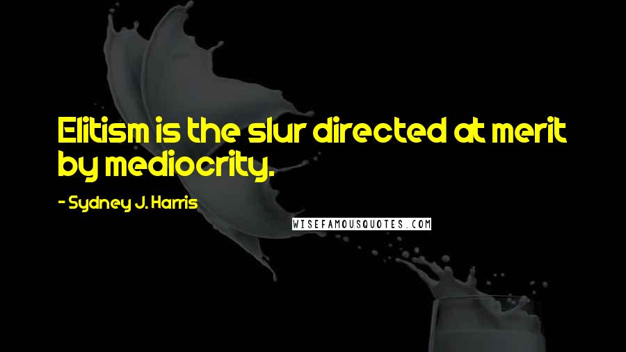 Sydney J. Harris Quotes: Elitism is the slur directed at merit by mediocrity.