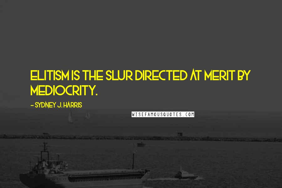 Sydney J. Harris Quotes: Elitism is the slur directed at merit by mediocrity.