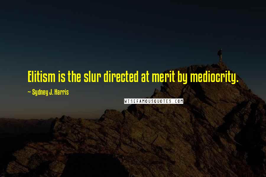 Sydney J. Harris Quotes: Elitism is the slur directed at merit by mediocrity.