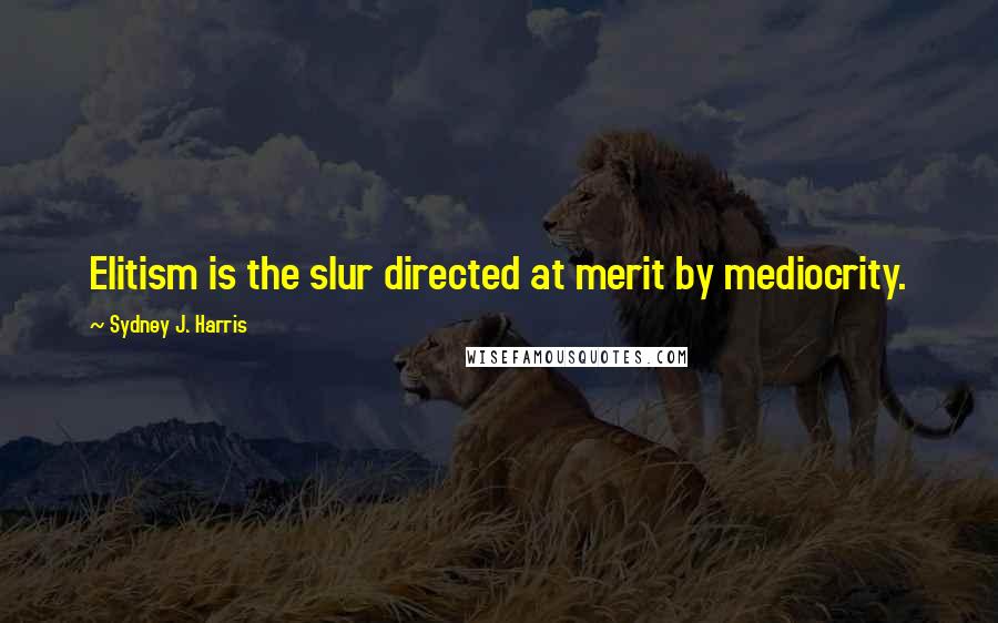 Sydney J. Harris Quotes: Elitism is the slur directed at merit by mediocrity.