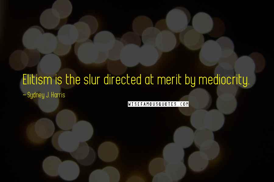 Sydney J. Harris Quotes: Elitism is the slur directed at merit by mediocrity.