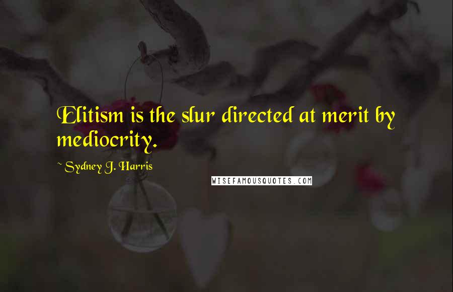 Sydney J. Harris Quotes: Elitism is the slur directed at merit by mediocrity.