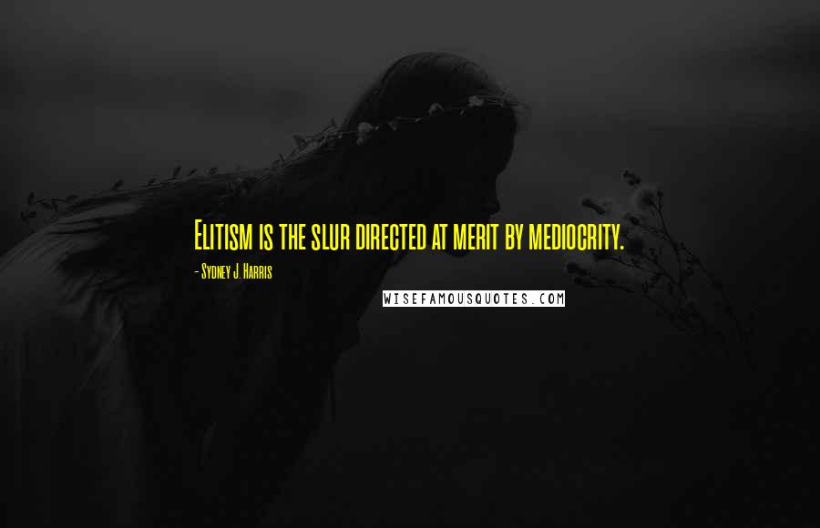 Sydney J. Harris Quotes: Elitism is the slur directed at merit by mediocrity.