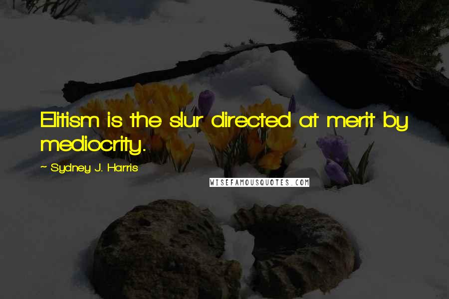 Sydney J. Harris Quotes: Elitism is the slur directed at merit by mediocrity.