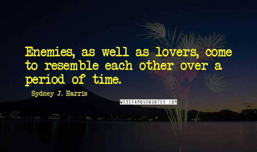 Sydney J. Harris Quotes: Enemies, as well as lovers, come to resemble each other over a period of time.